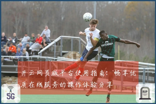 开云网页版平台使用指南：畅享优质在线服务的操作体验分享
