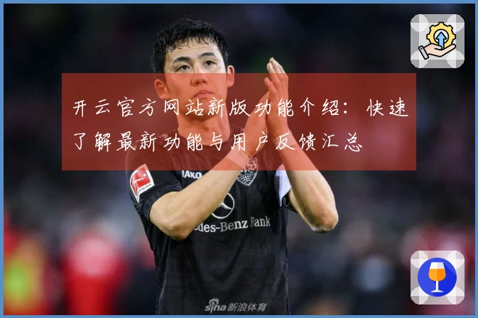 开云官方网站新版功能介绍：快速了解最新功能与用户反馈汇总