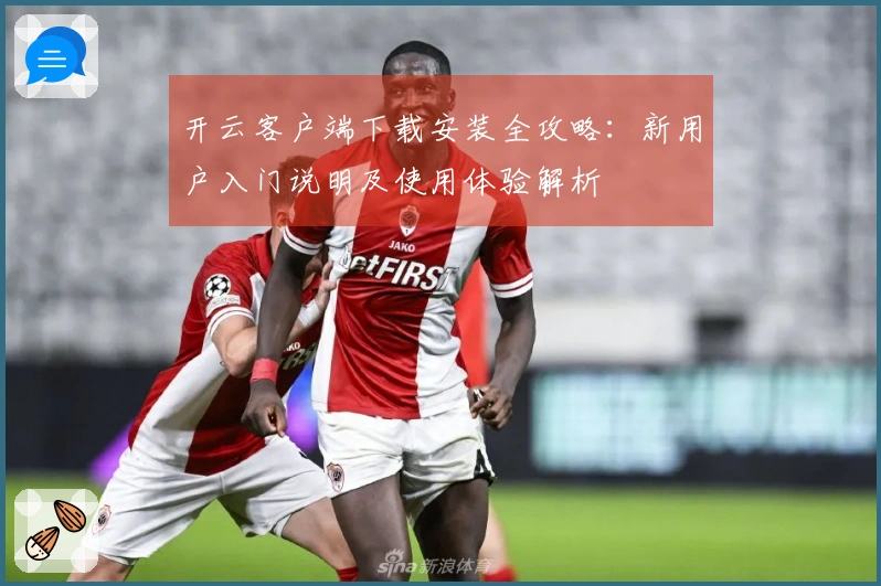 开云客户端下载安装全攻略：新用户入门说明及使用体验解析