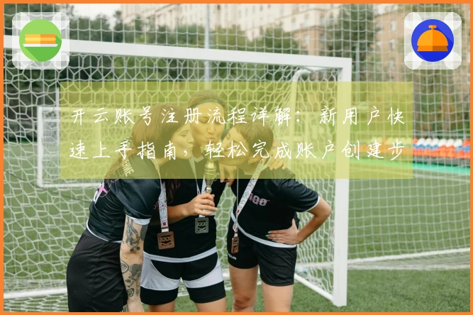 开云账号注册流程详解：新用户快速上手指南，轻松完成账户创建步骤