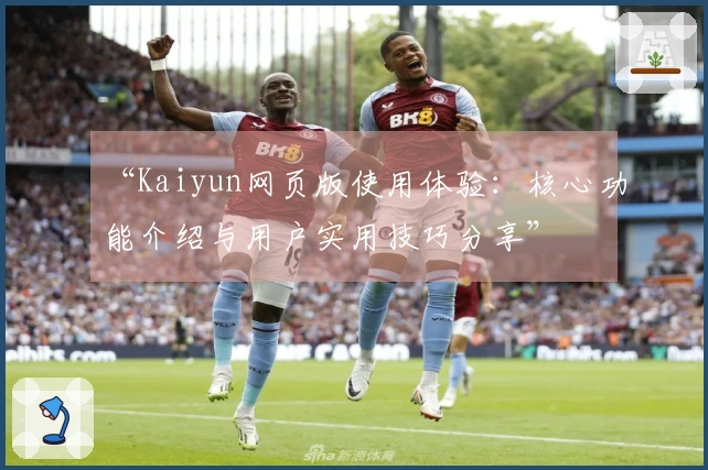 “Kaiyun网页版使用体验：核心功能介绍与用户实用技巧分享”