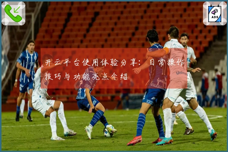 开云平台使用体验分享：日常操作技巧与功能亮点介绍