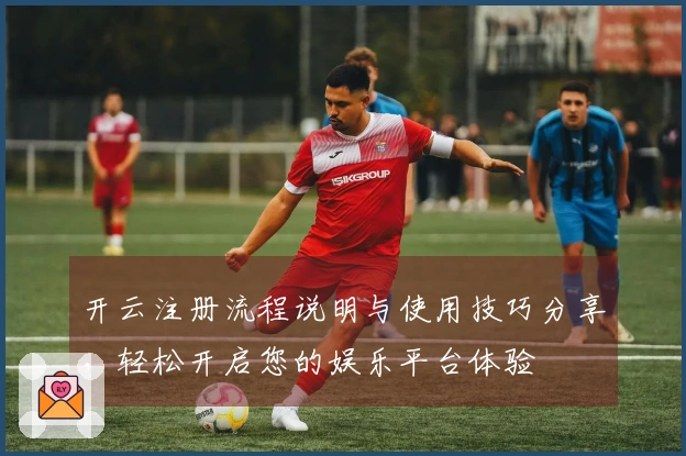 开云注册流程说明与使用技巧分享，轻松开启您的娱乐平台体验