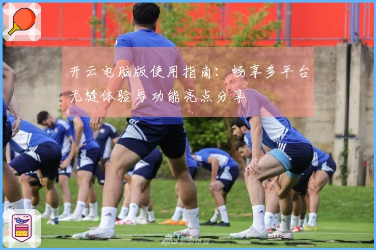 开云电脑版使用指南：畅享多平台无缝体验与功能亮点分享