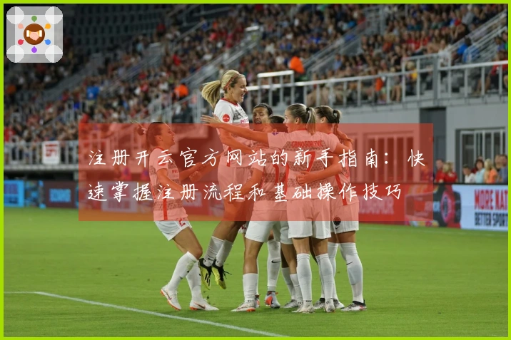 注册开云官方网站的新手指南：快速掌握注册流程和基础操作技巧