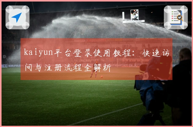 kaiyun平台登录使用教程：快速访问与注册流程全解析