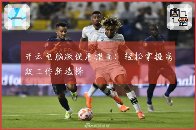 开云电脑版使用指南：轻松掌握高效工作新选择