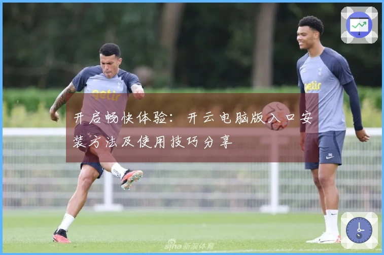 开启畅快体验：开云电脑版入口安装方法及使用技巧分享