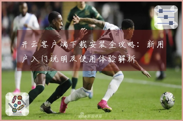 开云客户端下载安装全攻略：新用户入门说明及使用体验解析