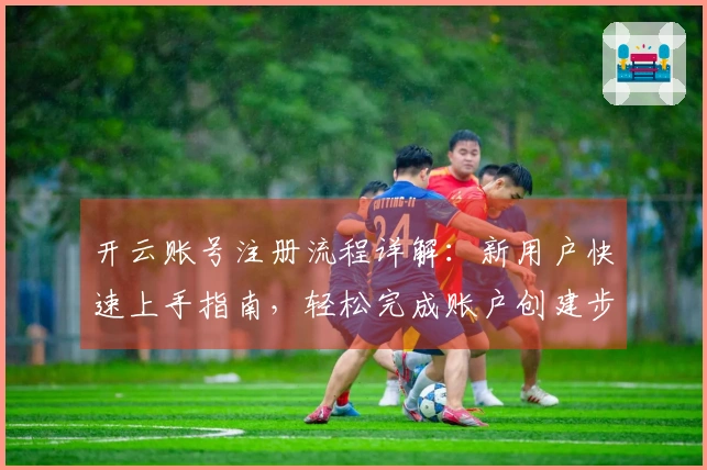开云账号注册流程详解：新用户快速上手指南，轻松完成账户创建步骤