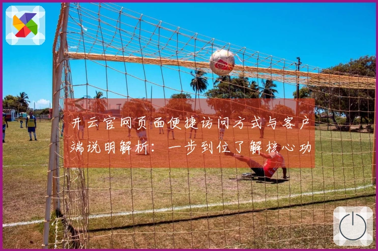 开云官网页面便捷访问方式与客户端说明解析：一步到位了解核心功能，享受极速操作体验