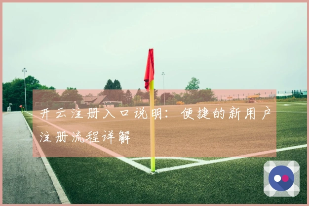开云注册入口说明：便捷的新用户注册流程详解