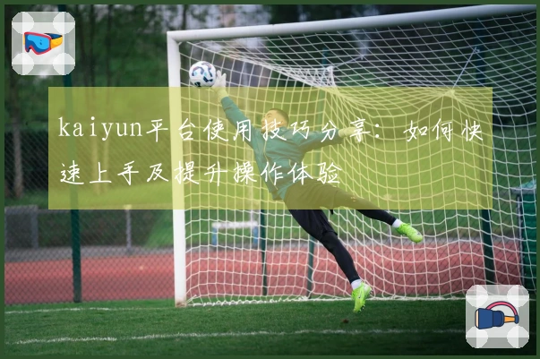 kaiyun平台使用技巧分享：如何快速上手及提升操作体验