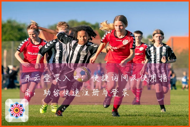 开云登录入口：便捷访问及使用指南，助你快速注册与登录