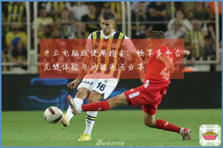 开云电脑版使用指南：畅享多平台无缝体验与功能亮点分享