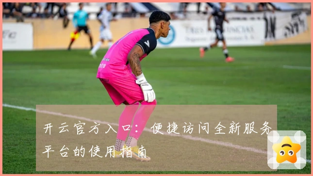 开云官方入口：便捷访问全新服务平台的使用指南