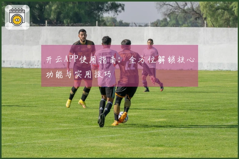 开云APP使用指南：全方位解锁核心功能与实用技巧