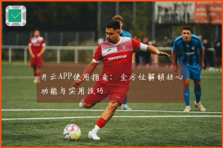 开云APP使用指南:全方位解锁核心功能与实用技巧