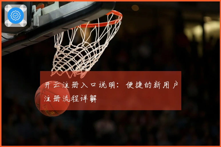 开云注册入口说明：便捷的新用户注册流程详解